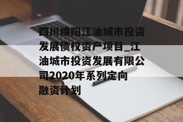 四川绵阳江油城市投资发展债权资产项目_江油城市投资发展有限公司2020年系列定向融资计划