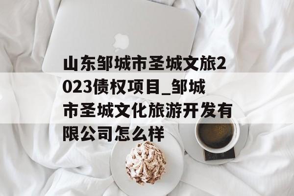 山东邹城市圣城文旅2023债权项目_邹城市圣城文化旅游开发有限公司怎么样