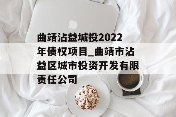 曲靖沾益城投2022年债权项目_曲靖市沾益区城市投资开发有限责任公司