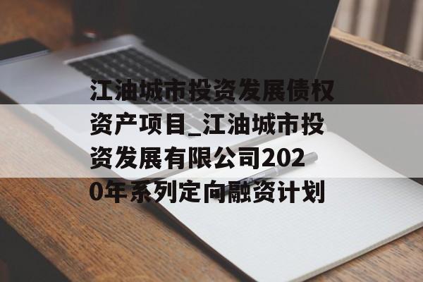 江油城市投资发展债权资产项目_江油城市投资发展有限公司2020年系列定向融资计划