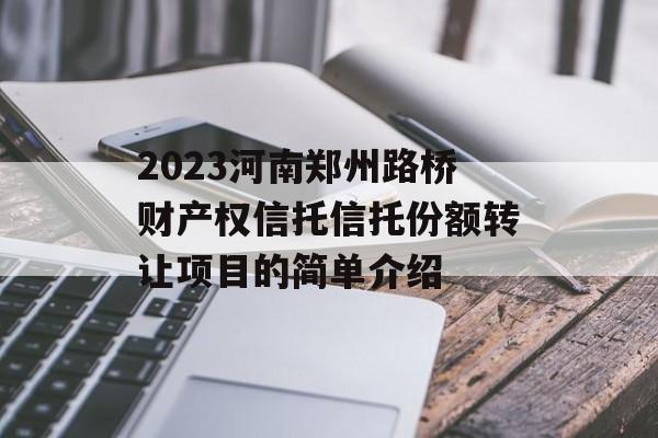 2023河南郑州路桥财产权信托信托份额转让项目的简单介绍