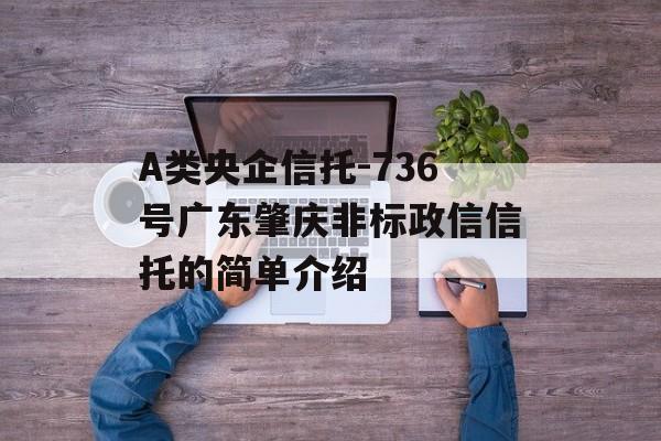 A类央企信托-736号广东肇庆非标政信信托的简单介绍