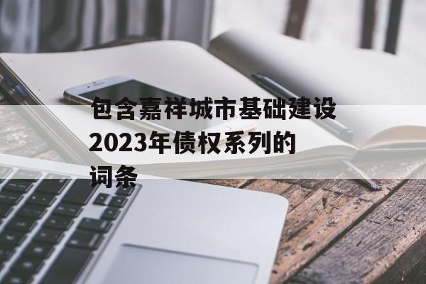 包含嘉祥城市基础建设2023年债权系列的词条