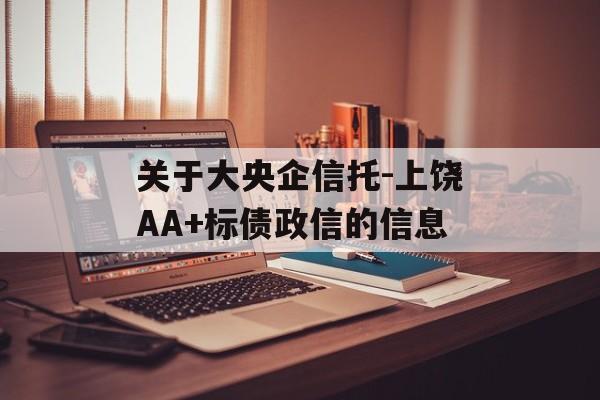 关于大央企信托-上饶AA+标债政信的信息