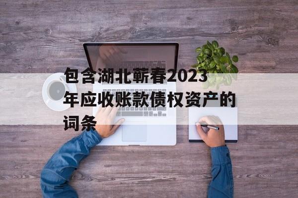 包含湖北蕲春2023年应收账款债权资产的词条