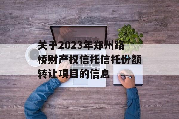 关于2023年郑州路桥财产权信托信托份额转让项目的信息