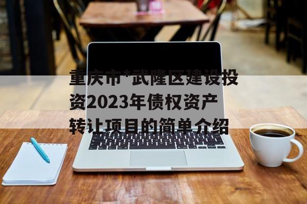 重庆市*武隆区建设投资2023年债权资产转让项目的简单介绍