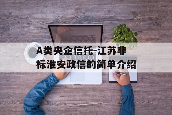 A类央企信托-江苏非标淮安政信的简单介绍