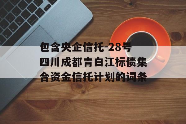 包含央企信托-28号四川成都青白江标债集合资金信托计划的词条