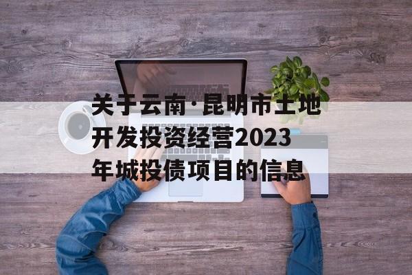 关于云南·昆明市土地开发投资经营2023年城投债项目的信息