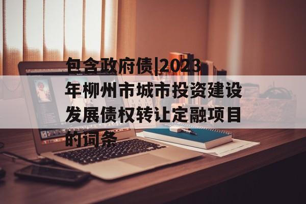 包含政府债|2023年柳州市城市投资建设发展债权转让定融项目的词条