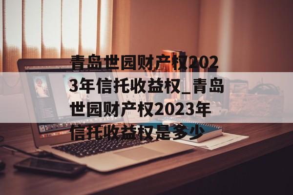 青岛世园财产权2023年信托收益权_青岛世园财产权2023年信托收益权是多少