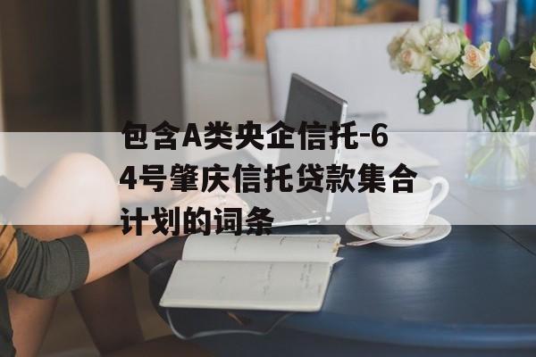 包含A类央企信托-64号肇庆信托贷款集合计划的词条