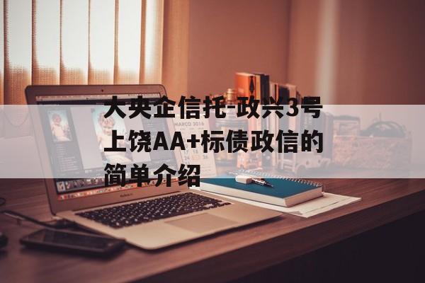 大央企信托-政兴3号上饶AA+标债政信的简单介绍