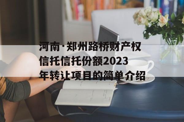 河南·郑州路桥财产权信托信托份额2023年转让项目的简单介绍