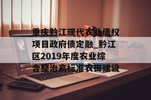 重庆黔江现代农业债权项目政府债定融_黔江区2019年度农业综合整治高标准农田建设