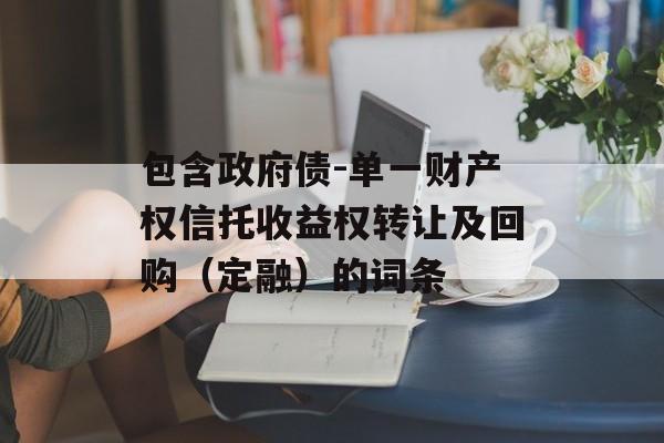 包含政府债-单一财产权信托收益权转让及回购（定融）的词条