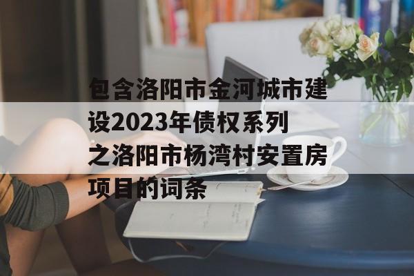 包含洛阳市金河城市建设2023年债权系列之洛阳市杨湾村安置房项目的词条