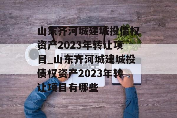 山东齐河城建城投债权资产2023年转让项目_山东齐河城建城投债权资产2023年转让项目有哪些