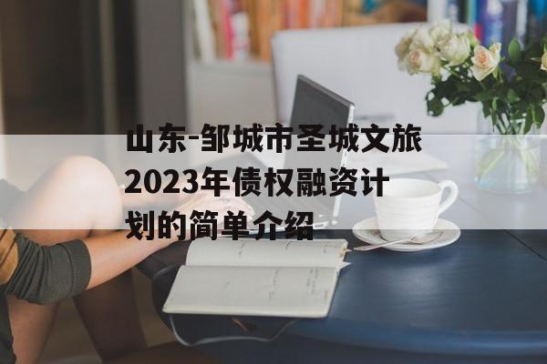 山东-邹城市圣城文旅2023年债权融资计划的简单介绍