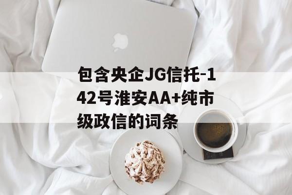 包含央企JG信托-142号淮安AA+纯市级政信的词条