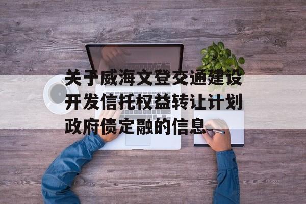 关于威海文登交通建设开发信托权益转让计划政府债定融的信息