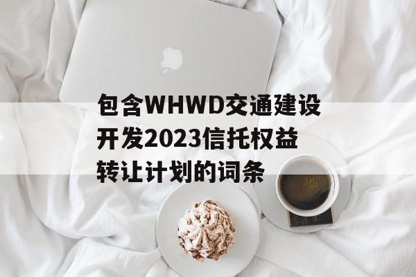 包含WHWD交通建设开发2023信托权益转让计划的词条