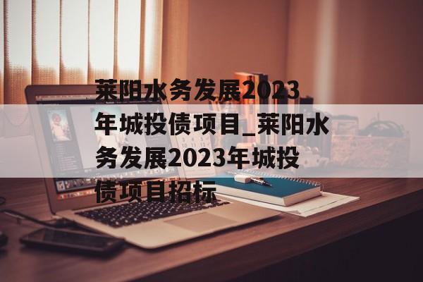 莱阳水务发展2023年城投债项目_莱阳水务发展2023年城投债项目招标