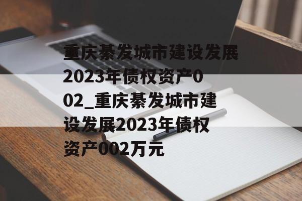 重庆綦发城市建设发展2023年债权资产002_重庆綦发城市建设发展2023年债权资产002万元