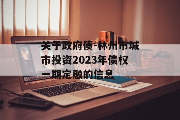 关于政府债-林州市城市投资2023年债权一期定融的信息