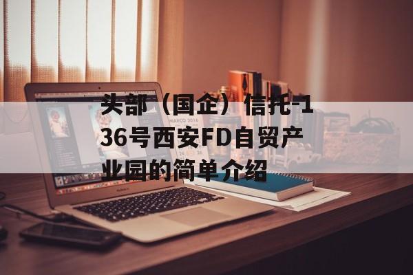 头部（国企）信托-136号西安FD自贸产业园的简单介绍