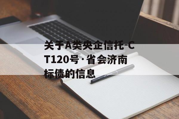 关于A类央企信托-CT120号·省会济南标债的信息