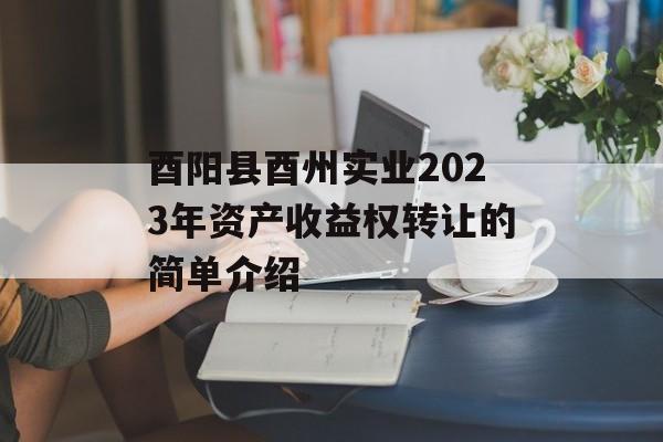 酉阳县酉州实业2023年资产收益权转让的简单介绍