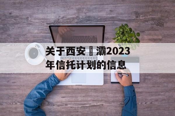 关于西安浐灞2023年信托计划的信息