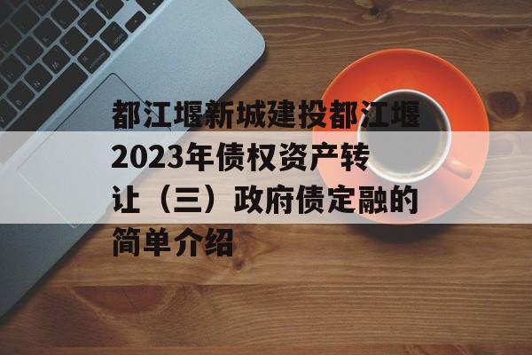 都江堰新城建投都江堰2023年债权资产转让（三）政府债定融的简单介绍