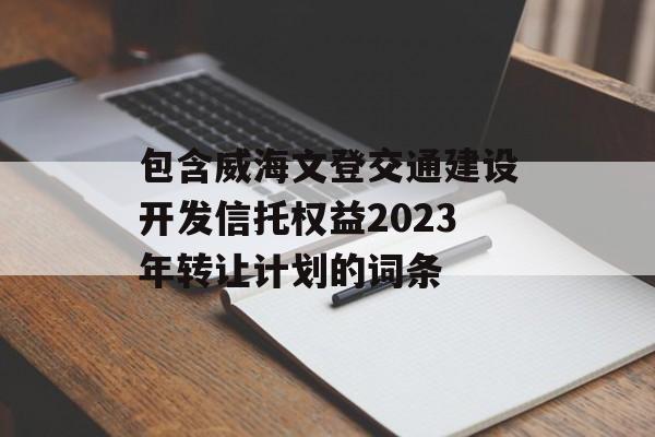 包含威海文登交通建设开发信托权益2023年转让计划的词条