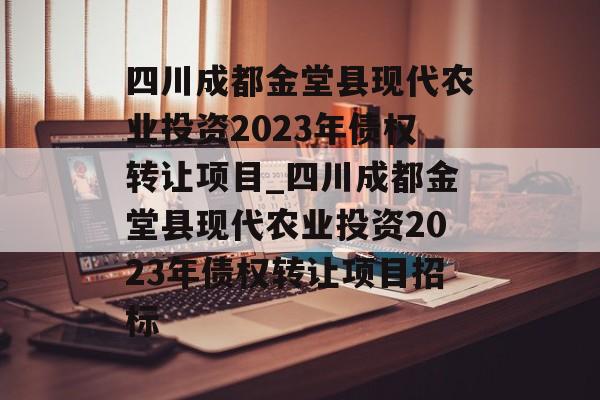 四川成都金堂县现代农业投资2023年债权转让项目_四川成都金堂县现代农业投资2023年债权转让项目招标