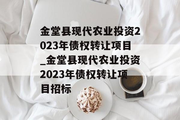 金堂县现代农业投资2023年债权转让项目_金堂县现代农业投资2023年债权转让项目招标