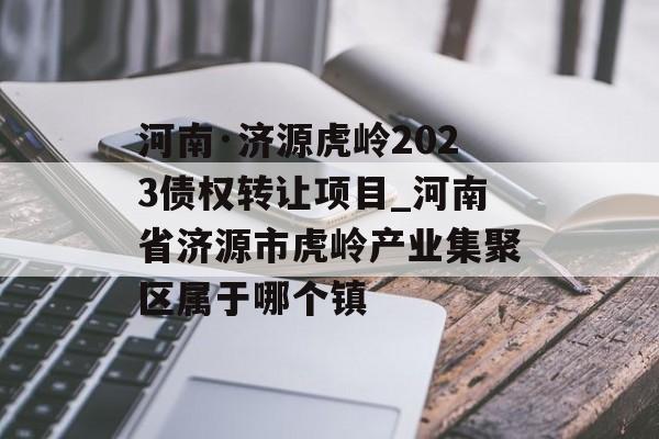 河南·济源虎岭2023债权转让项目_河南省济源市虎岭产业集聚区属于哪个镇