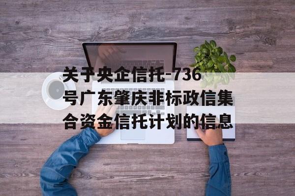 关于央企信托-736号广东肇庆非标政信集合资金信托计划的信息