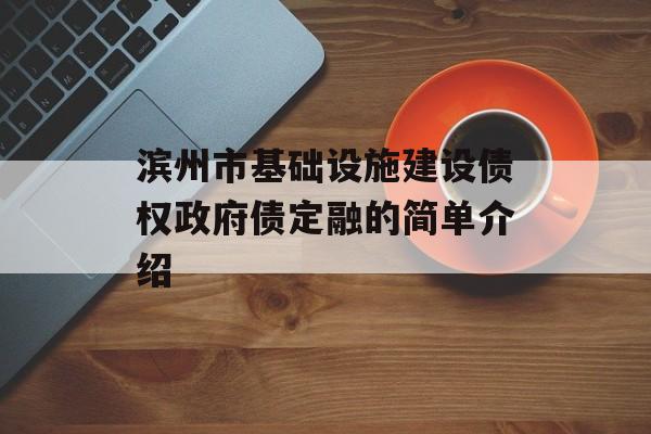 滨州市基础设施建设债权政府债定融的简单介绍