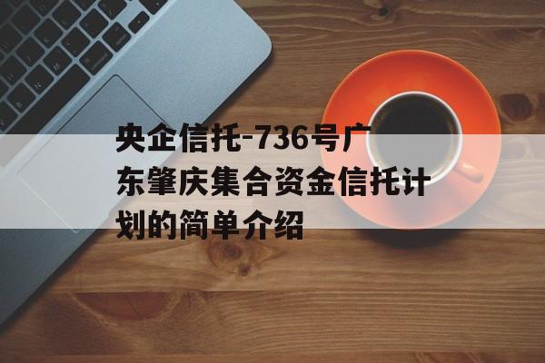 央企信托-736号广东肇庆集合资金信托计划的简单介绍