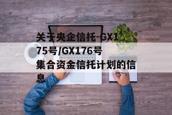 关于央企信托-GX175号/GX176号集合资金信托计划的信息