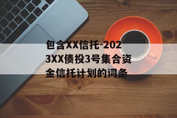 包含XX信托-2023XX债投3号集合资金信托计划的词条