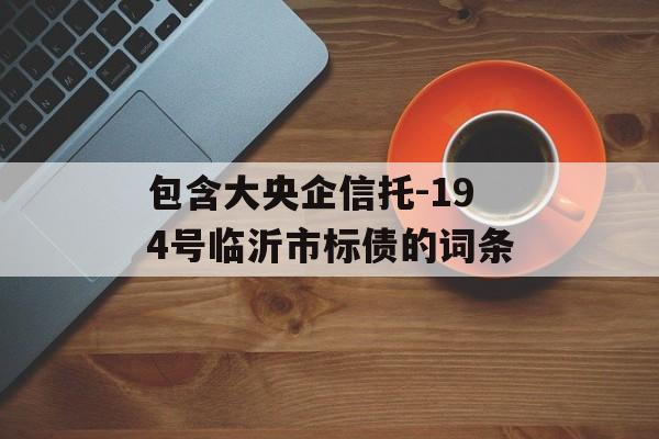 包含大央企信托-194号临沂市标债的词条