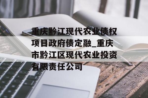 重庆黔江现代农业债权项目政府债定融_重庆市黔江区现代农业投资有限责任公司