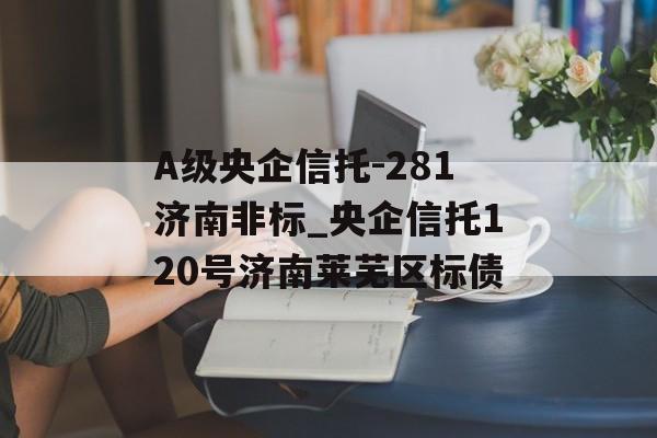 A级央企信托-281济南非标_央企信托120号济南莱芜区标债