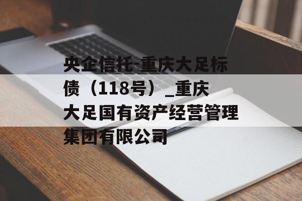 央企信托-重庆大足标债（118号）_重庆大足国有资产经营管理集团有限公司