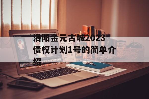 洛阳金元古城2023债权计划1号的简单介绍