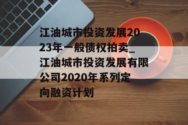 江油城市投资发展2023年一般债权拍卖_江油城市投资发展有限公司2020年系列定向融资计划